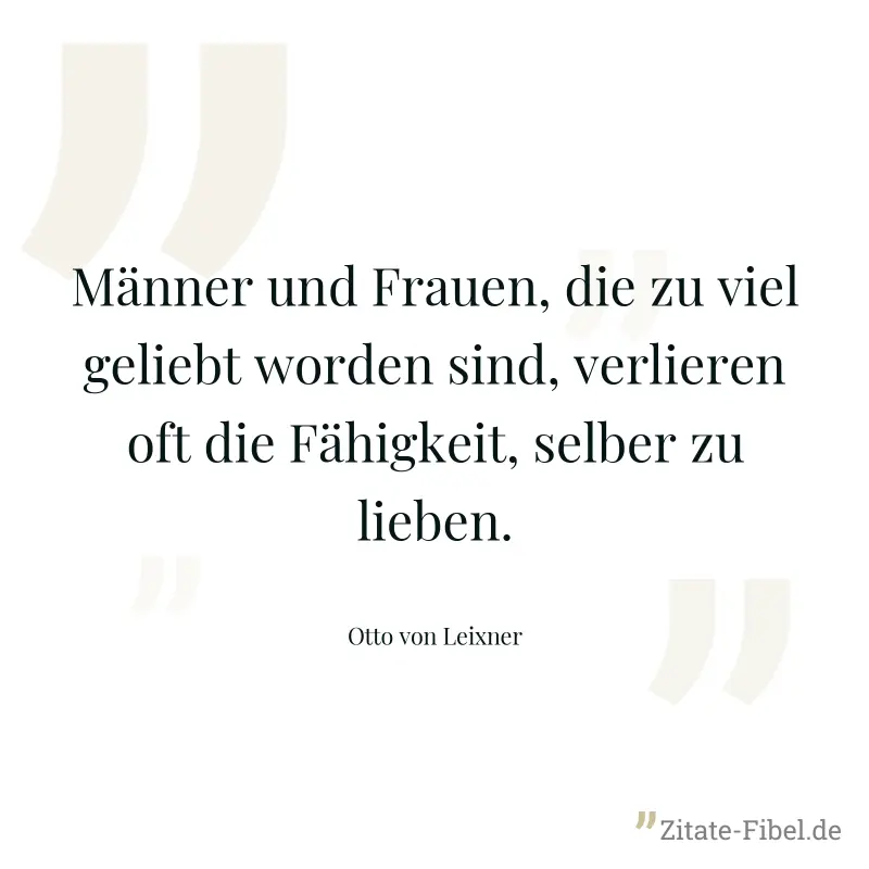 Männer und Frauen, die zu viel geliebt worden sind, verlieren oft die Fähigkeit, selber zu lieben. - Otto von Leixner