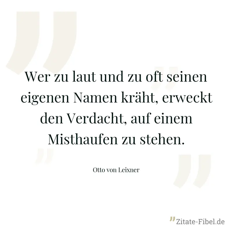 Wer zu laut und zu oft seinen eigenen Namen kräht, erweckt den Verdacht, auf einem Misthaufen zu stehen. - Otto von Leixner