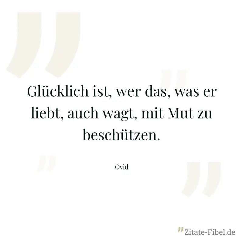 Glücklich ist, wer das, was er liebt, auch wagt, mit Mut zu beschützen. - Ovid
