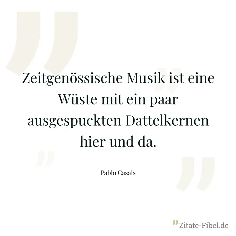 Zeitgenössische Musik ist eine Wüste mit ein paar ausgespuckten Dattelkernen hier und da. - Pablo Casals