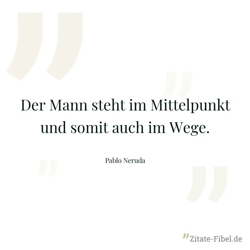 Der Mann steht im Mittelpunkt und somit auch im Wege. - Pablo Neruda