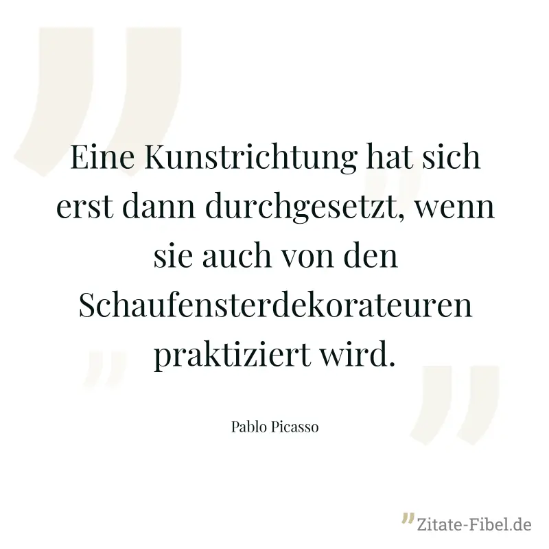 Eine Kunstrichtung hat sich erst dann durchgesetzt, wenn sie auch von den Schaufensterdekorateuren praktiziert wird. - Pablo Picasso