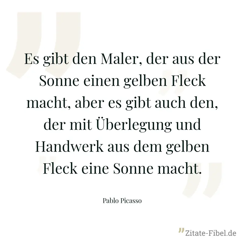 Es gibt den Maler, der aus der Sonne einen gelben Fleck macht, aber es gibt auch den, der mit Überlegung und Handwerk aus dem gelben Fleck eine Sonne macht. - Pablo Picasso