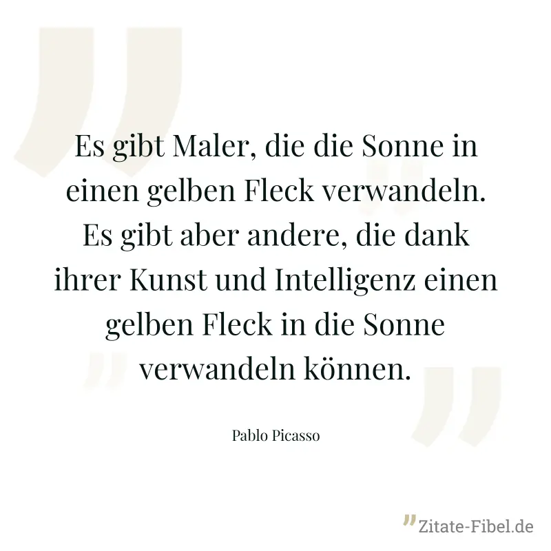 Es gibt Maler, die die Sonne in einen gelben Fleck verwandeln. Es gibt aber andere, die dank ihrer Kunst und Intelligenz einen gelben Fleck in die Sonne verwandeln können. - Pablo Picasso
