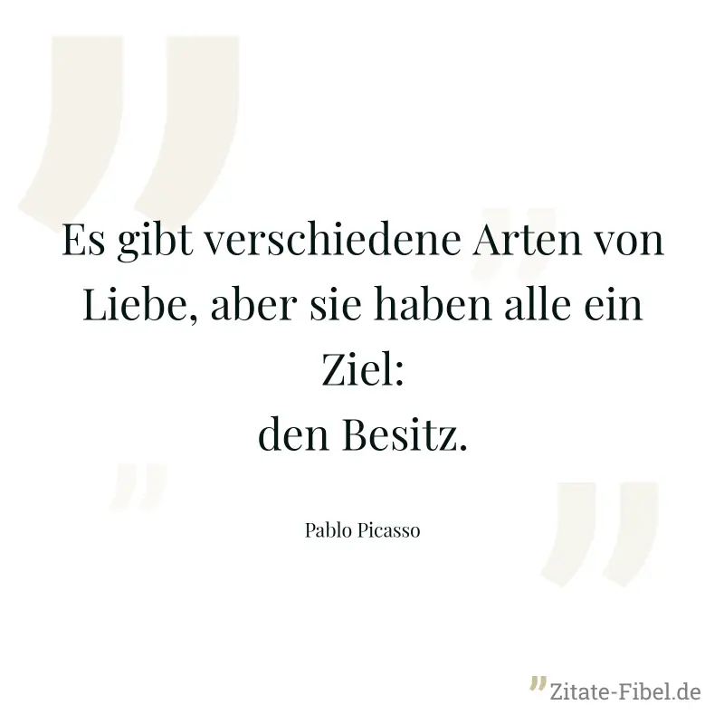 Es gibt verschiedene Arten von Liebe, aber sie haben alle ein Ziel: den Besitz. - Pablo Picasso