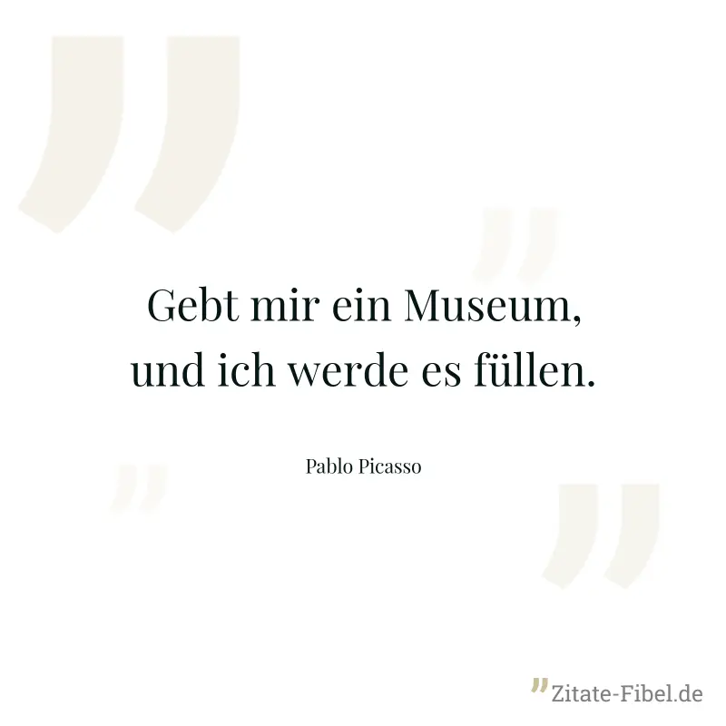 Gebt mir ein Museum, und ich werde es füllen. - Pablo Picasso