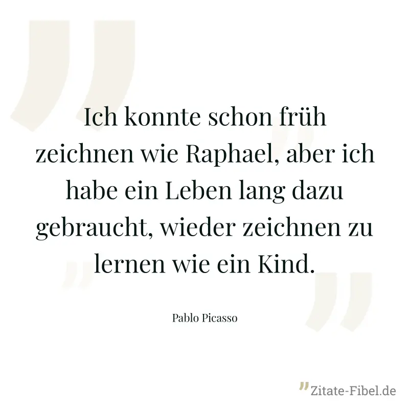 Ich konnte schon früh zeichnen wie Raphael, aber ich habe ein Leben lang dazu gebraucht, wieder zeichnen zu lernen wie ein Kind. - Pablo Picasso