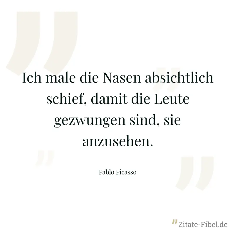 Ich male die Nasen absichtlich schief, damit die Leute gezwungen sind, sie anzusehen. - Pablo Picasso