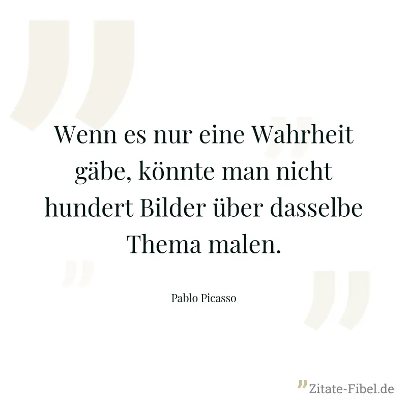 Wenn es nur eine Wahrheit gäbe, könnte man nicht hundert Bilder über dasselbe Thema malen. - Pablo Picasso