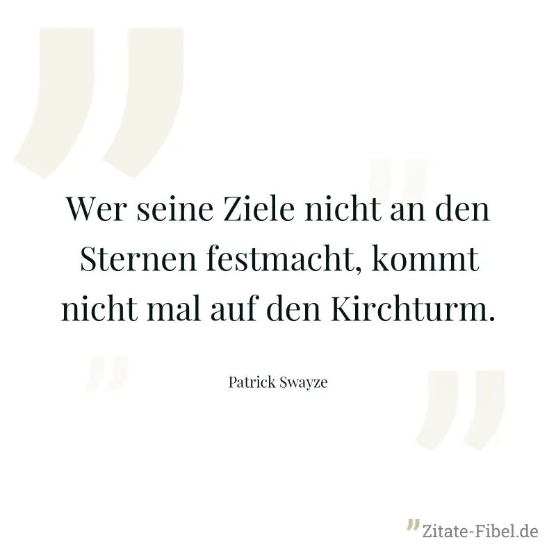 Wer seine Ziele nicht an den Sternen festmacht, kommt nicht mal auf den Kirchturm. - Patrick Swayze