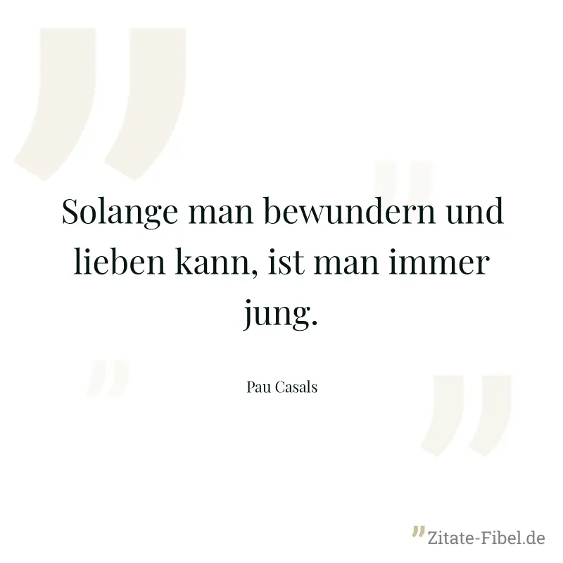 Solange man bewundern und lieben kann, ist man immer jung. - Pau Casals