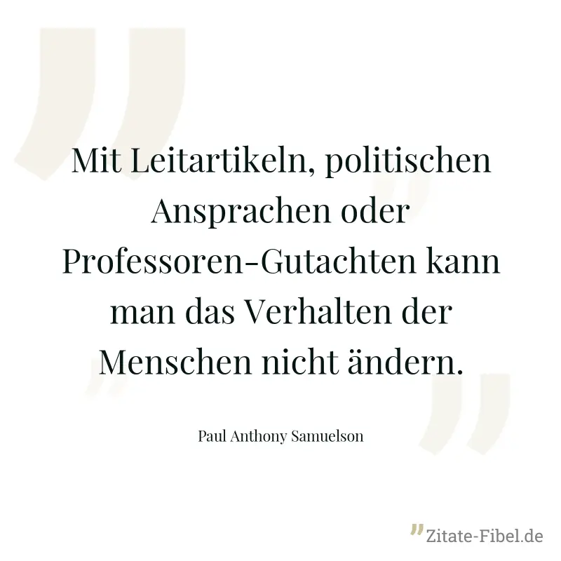 Mit Leitartikeln, politischen Ansprachen oder Professoren-Gutachten kann man das Verhalten der Menschen nicht ändern. - Paul Anthony Samuelson