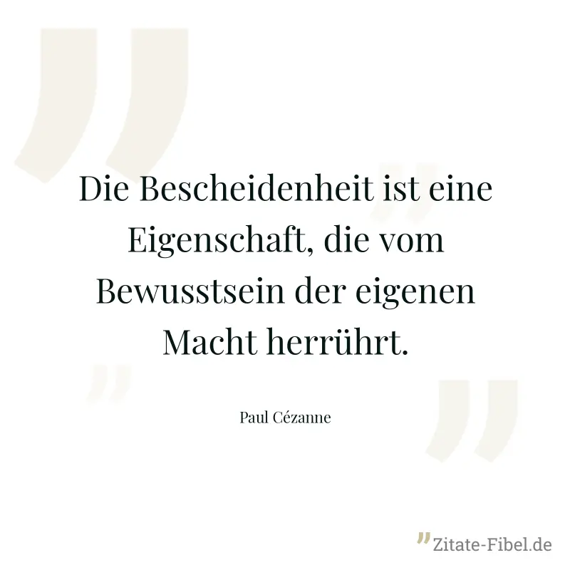 Die Bescheidenheit ist eine Eigenschaft, die vom Bewusstsein der eigenen Macht herrührt. - Paul Cézanne