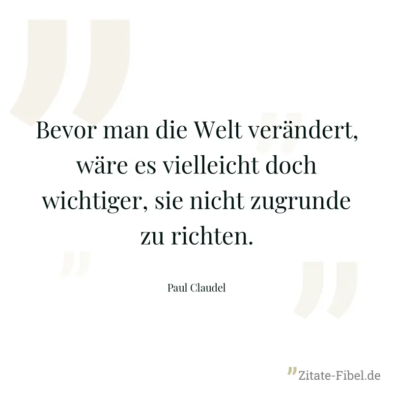 Bevor man die Welt verändert, wäre es vielleicht doch wichtiger, sie nicht zugrunde zu richten. - Paul Claudel