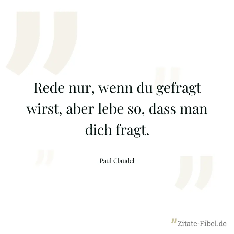 Rede nur, wenn du gefragt wirst, aber lebe so, dass man dich fragt. - Paul Claudel