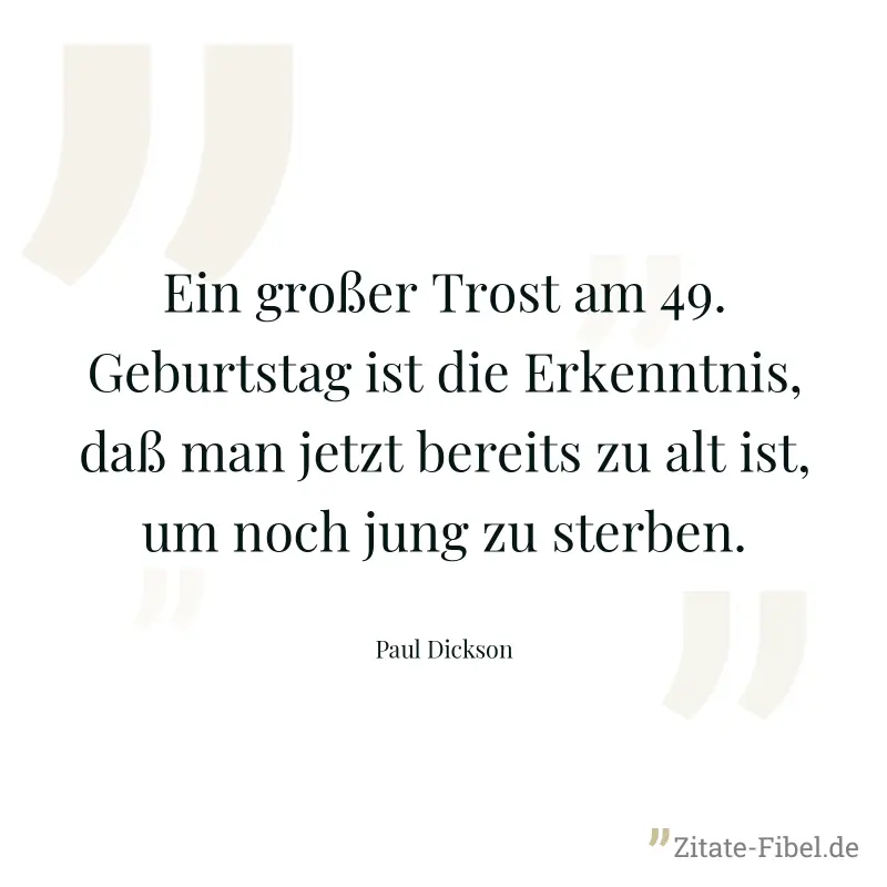 Ein großer Trost am 49. Geburtstag ist die Erkenntnis, daß man jetzt bereits zu alt ist, um noch jung zu sterben. - Paul Dickson