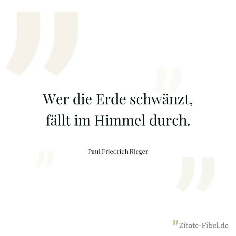 Wer die Erde schwänzt, fällt im Himmel durch. - Paul Friedrich Rieger