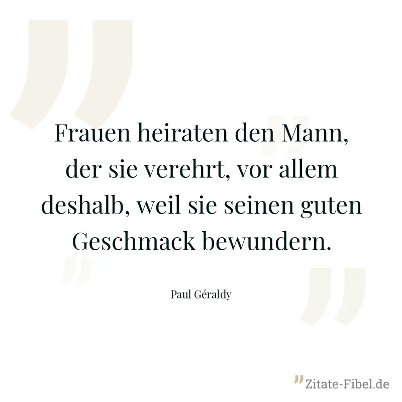 Frauen heiraten den Mann, der sie verehrt, vor allem deshalb, weil sie seinen guten Geschmack bewundern. - Paul Géraldy