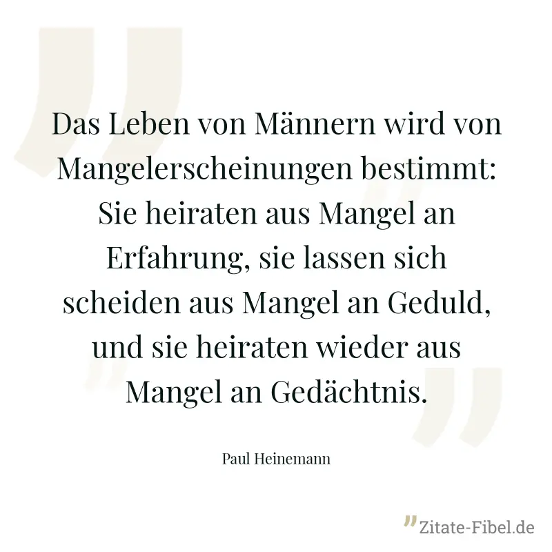 Das Leben von Männern wird von Mangelerscheinungen bestimmt: Sie heiraten aus Mangel an Erfahrung, sie lassen sich scheiden aus Mangel an Geduld, und sie heiraten wieder aus Mangel an Gedächtnis. - Paul Heinemann