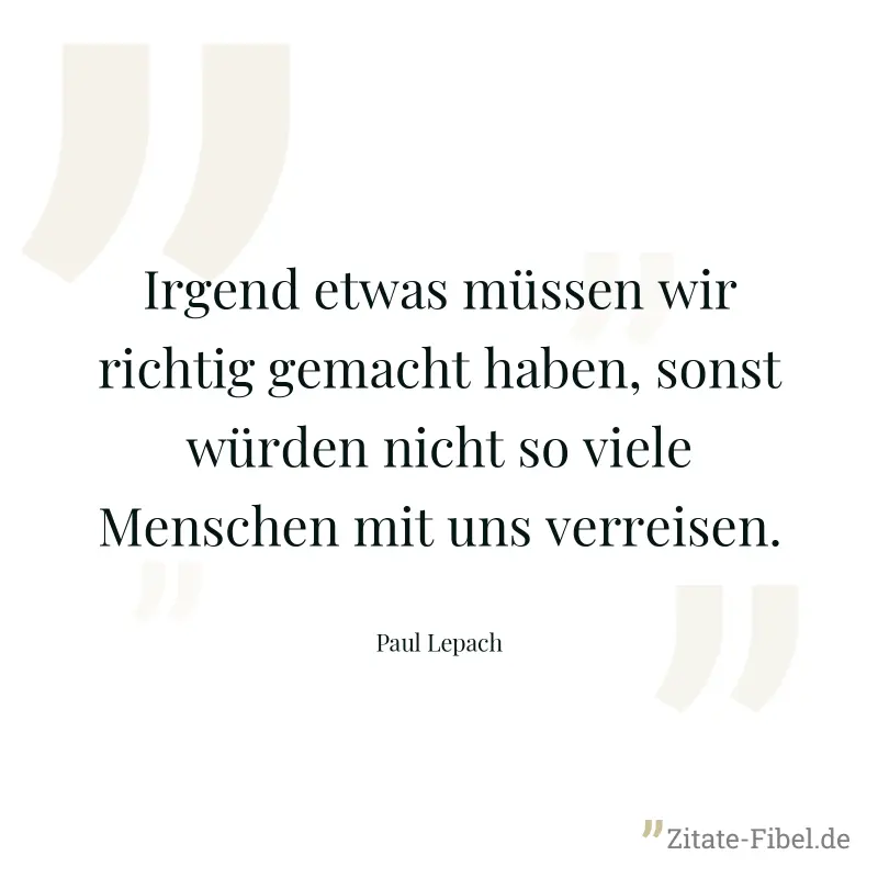 Irgend etwas müssen wir richtig gemacht haben, sonst würden nicht so viele Menschen mit uns verreisen. - Paul Lepach