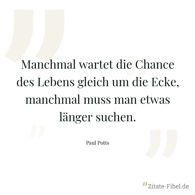 Manchmal wartet die Chance des Lebens gleich um die Ecke, manchmal muss man etwas länger suchen. - Paul Potts