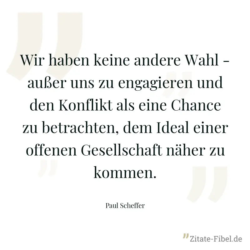 Wir haben keine andere Wahl - außer uns zu engagieren und den Konflikt als eine Chance zu betrachten, dem Ideal einer offenen Gesellschaft näher zu kommen. - Paul Scheffer