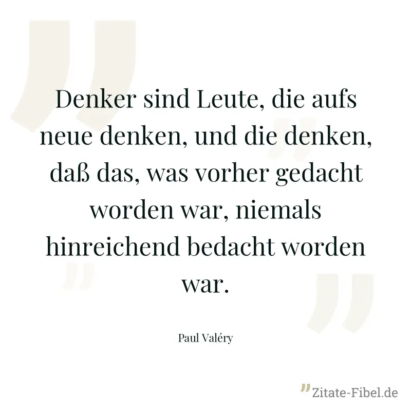 Denker sind Leute, die aufs neue denken, und die denken, daß das, was vorher gedacht worden war, niemals hinreichend bedacht worden war. - Paul Valéry