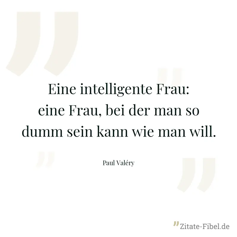 Eine intelligente Frau: eine Frau, bei der man so dumm sein kann wie man will. - Paul Valéry