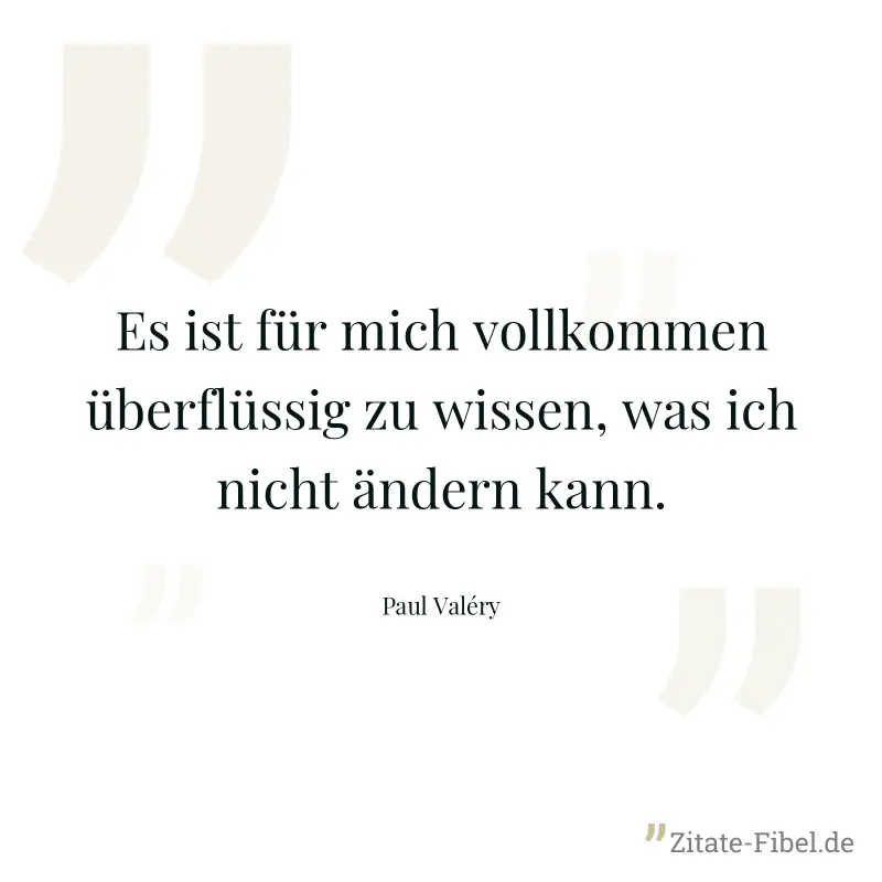 Es ist für mich vollkommen überflüssig zu wissen, was ich nicht ändern kann. - Paul Valéry