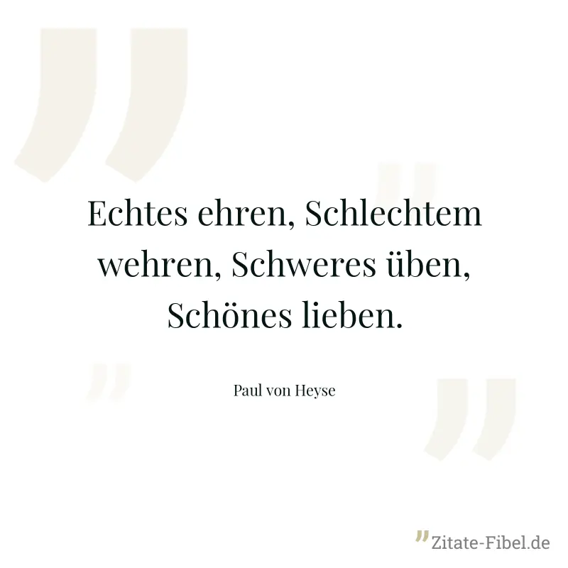 Echtes ehren, Schlechtem wehren, Schweres üben, Schönes lieben. - Paul von Heyse
