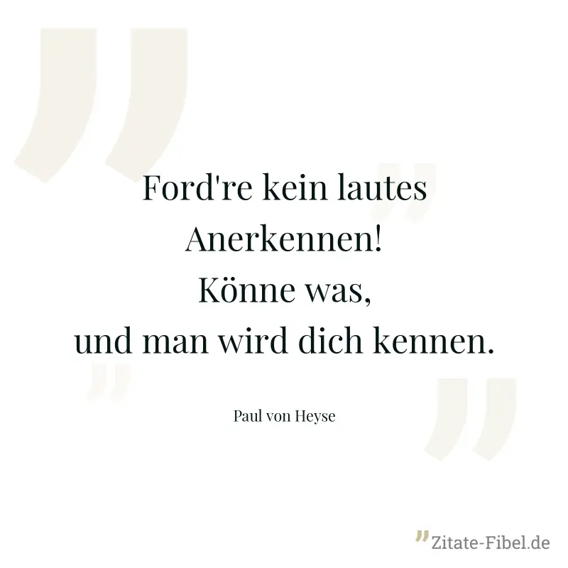 Ford're kein lautes Anerkennen! Könne was, und man wird dich kennen. - Paul von Heyse