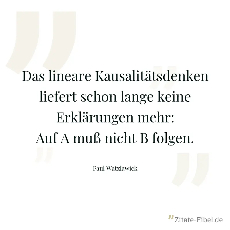 Das lineare Kausalitätsdenken liefert schon lange keine Erklärungen mehr: Auf A muß nicht B folgen. - Paul Watzlawick