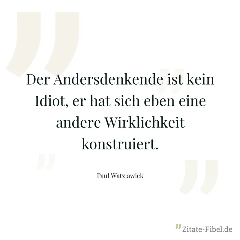 Der Andersdenkende ist kein Idiot, er hat sich eben eine andere Wirklichkeit konstruiert. - Paul Watzlawick