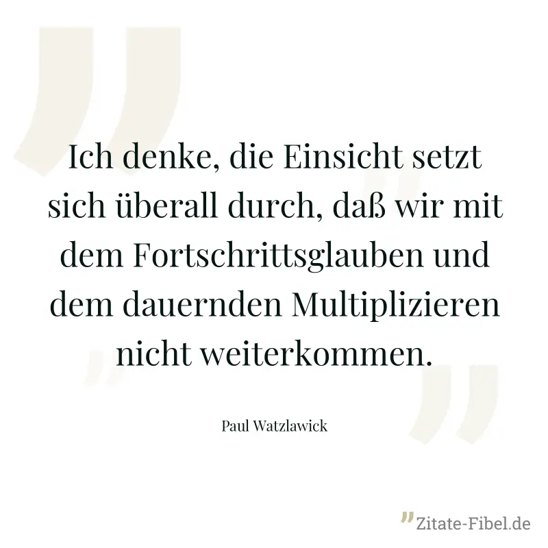 Ich denke, die Einsicht setzt sich überall durch, daß wir mit dem Fortschrittsglauben und dem dauernden Multiplizieren nicht weiterkommen. - Paul Watzlawick