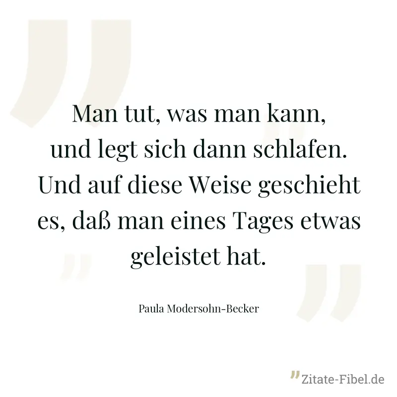 Man tut, was man kann, und legt sich dann schlafen. Und auf diese Weise geschieht es, daß man eines Tages etwas geleistet hat. - Paula Modersohn-Becker