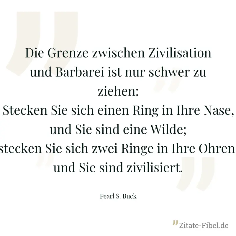 Die Grenze zwischen Zivilisation und Barbarei ist nur schwer zu ziehen: Stecken Sie sich einen Ring in Ihre Nase, und Sie sind eine Wilde; stecken Sie sich zwei Ringe in Ihre Ohren, und Sie sind zivil - Pearl S. Buck