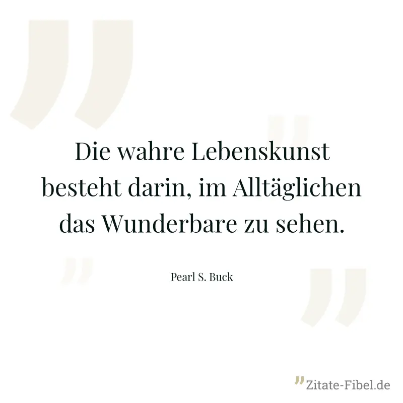 Die wahre Lebenskunst besteht darin, im Alltäglichen das Wunderbare zu sehen. - Pearl S. Buck