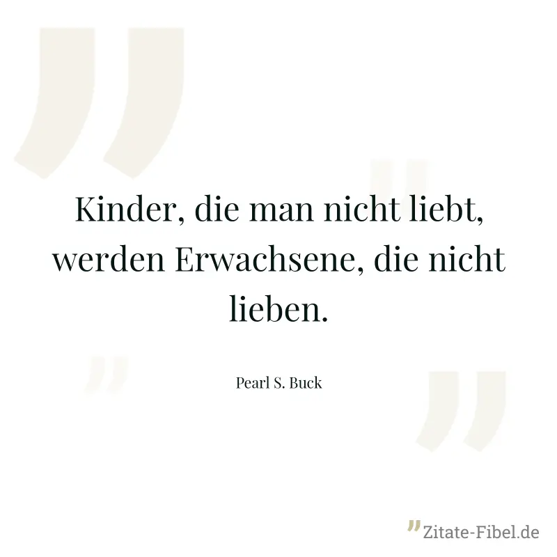 Kinder, die man nicht liebt, werden Erwachsene, die nicht lieben. - Pearl S. Buck