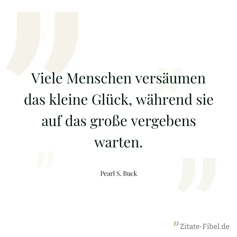 Viele Menschen versäumen das kleine Glück, während sie auf das große vergebens warten. - Pearl S. Buck