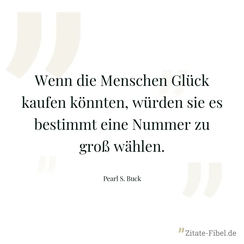 Wenn die Menschen Glück kaufen könnten, würden sie es bestimmt eine Nummer zu groß wählen. - Pearl S. Buck