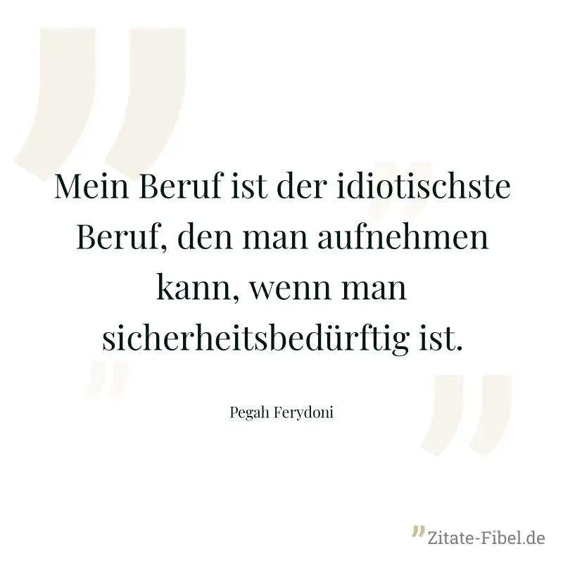 Mein Beruf ist der idiotischste Beruf, den man aufnehmen kann, wenn man sicherheitsbedürftig ist. - Pegah Ferydoni