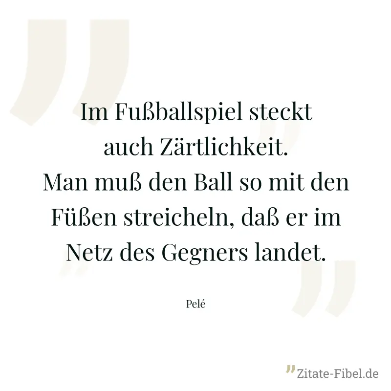 Im Fußballspiel steckt auch Zärtlichkeit. Man muß den Ball so mit den Füßen streicheln, daß er im Netz des Gegners landet. - Pelé