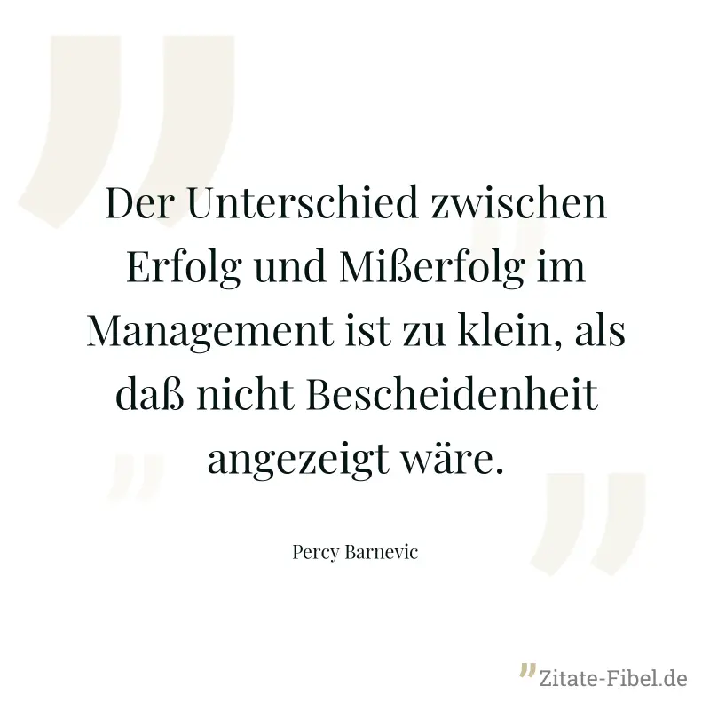 Der Unterschied zwischen Erfolg und Mißerfolg im Management ist zu klein, als daß nicht Bescheidenheit angezeigt wäre. - Percy Barnevic