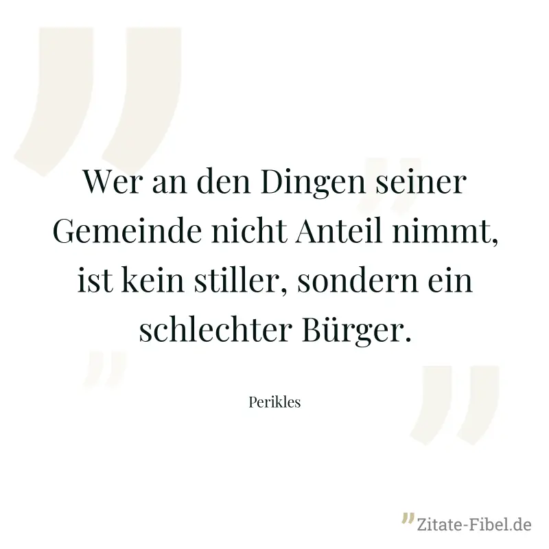 Wer an den Dingen seiner Gemeinde nicht Anteil nimmt, ist kein stiller, sondern ein schlechter Bürger. - Perikles
