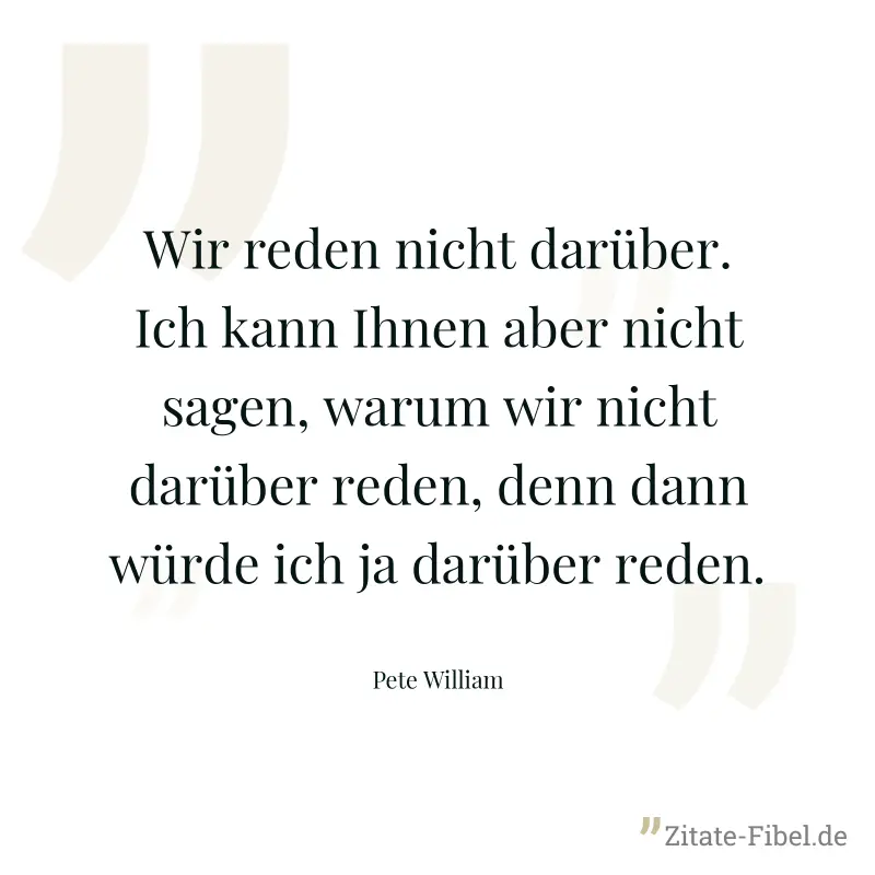 Wir reden nicht darüber. Ich kann Ihnen aber nicht sagen, warum wir nicht darüber reden, denn dann würde ich ja darüber reden. - Pete William