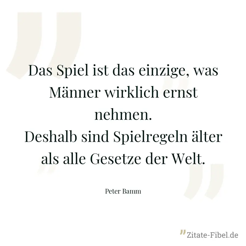 Das Spiel ist das einzige, was Männer wirklich ernst nehmen. Deshalb sind Spielregeln älter als alle Gesetze der Welt. - Peter Bamm