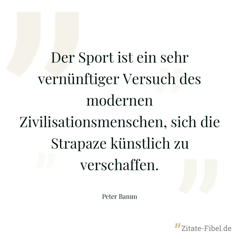 Der Sport ist ein sehr vernünftiger Versuch des modernen Zivilisationsmenschen, sich die Strapaze künstlich zu verschaffen. - Peter Bamm