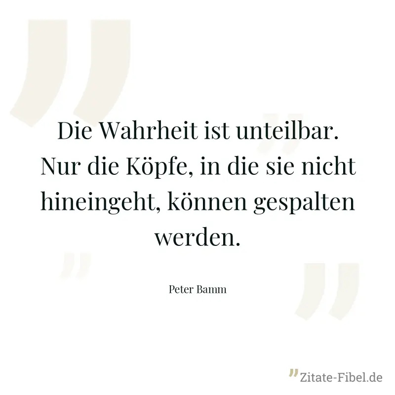 Die Wahrheit ist unteilbar. Nur die Köpfe, in die sie nicht hineingeht, können gespalten werden. - Peter Bamm