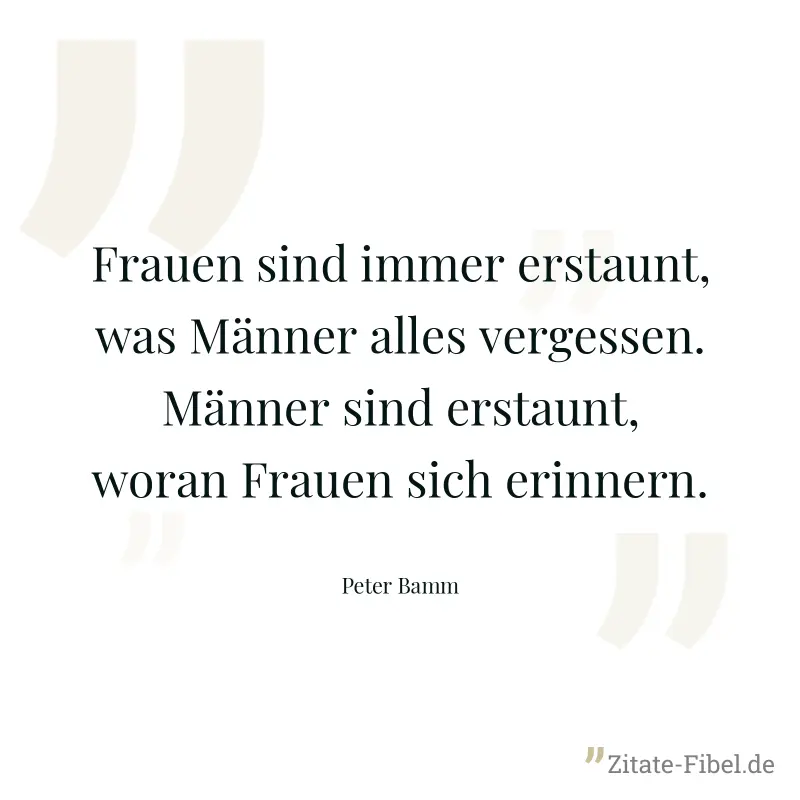 Frauen sind immer erstaunt, was Männer alles vergessen. Männer sind erstaunt, woran Frauen sich erinnern. - Peter Bamm
