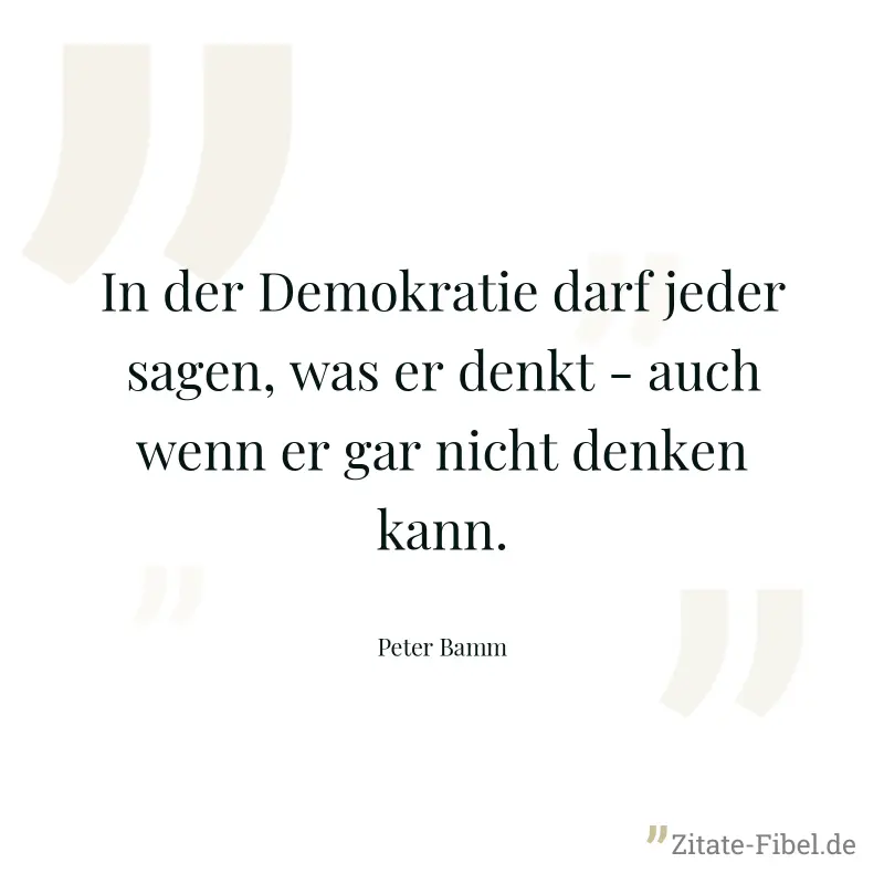 In der Demokratie darf jeder sagen, was er denkt - auch wenn er gar nicht denken kann. - Peter Bamm